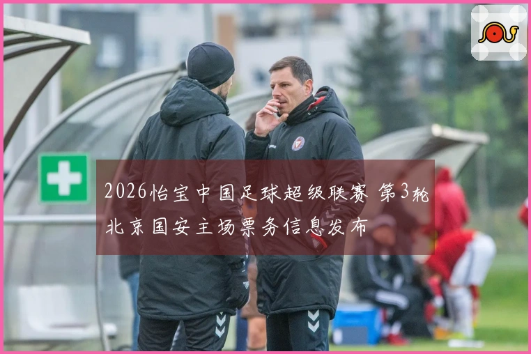 2026怡宝中国足球超级联赛 第3轮北京国安主场票务信息发布