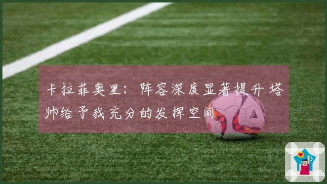 卡拉菲奥里：阵容深度显著提升 塔帅给予我充分的发挥空间