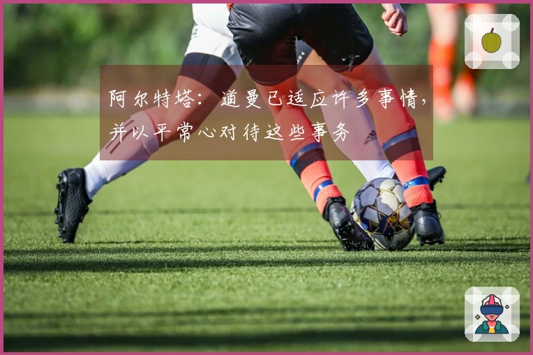 阿尔特塔：道曼已适应许多事情，并以平常心对待这些事务