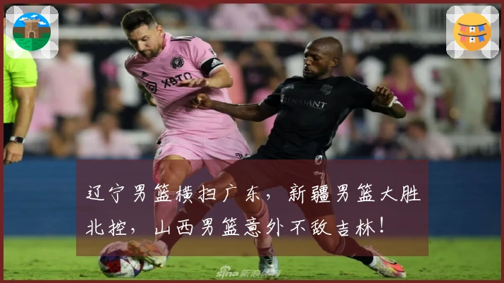 辽宁男篮横扫广东，新疆男篮大胜北控，山西男篮意外不敌吉林！