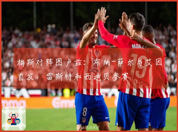 梅斯对阵图卢兹：布纳-萨尔与艾因首发，雷斯特和西迪贝参赛