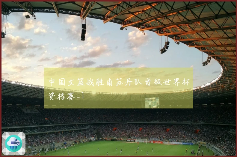 中国女篮战胜南苏丹队晋级世界杯资格赛_1