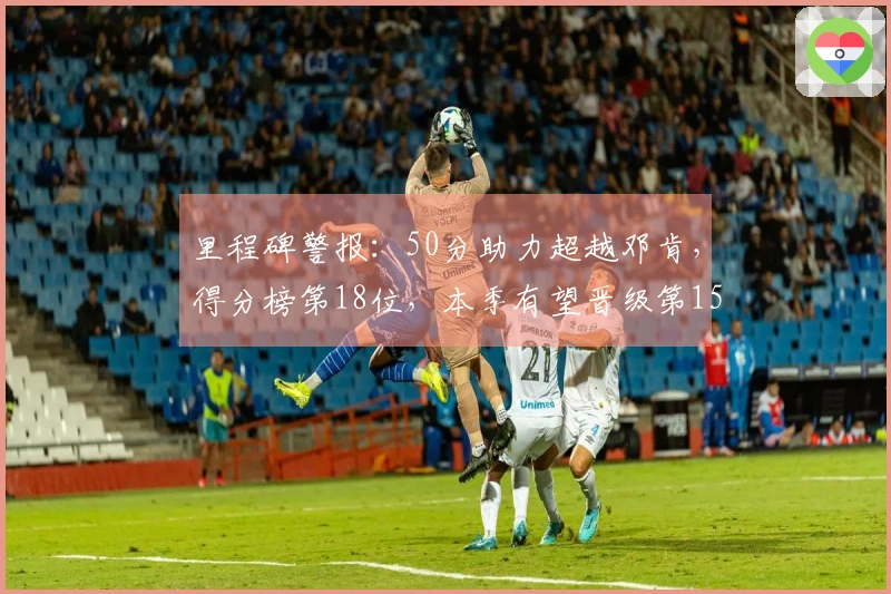 里程碑警报：50分助力超越邓肯，得分榜第18位，本季有望晋级第15位