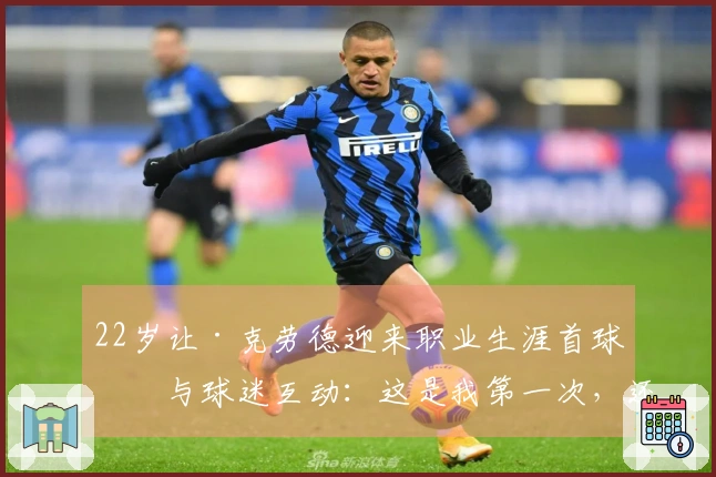 22岁让·克劳德迎来职业生涯首球！与球迷互动：这是我第一次，还不错吧