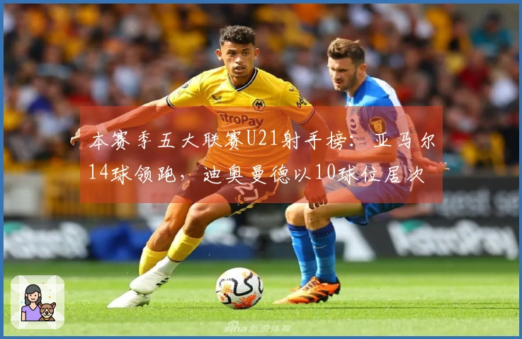 本赛季五大联赛U21射手榜：亚马尔14球领跑，迪奥曼德以10球位居次席