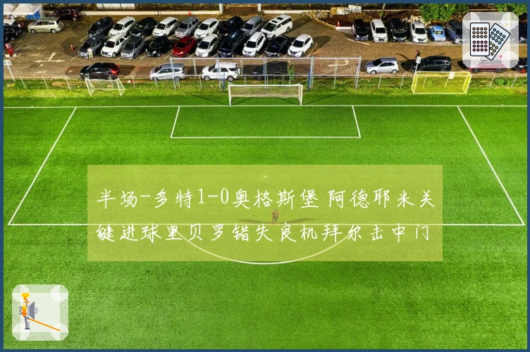 半场-多特1-0奥格斯堡 阿德耶米关键进球里贝罗错失良机拜尔击中门柱