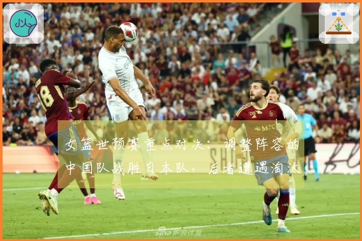 女篮世预赛重点对决：调整阵容的中国队战胜日本队，后者遭遇淘汰