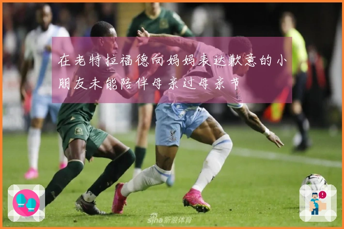 在老特拉福德向妈妈表达歉意的小朋友未能陪伴母亲过母亲节
