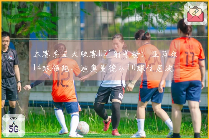 本赛季五大联赛U21射手榜：亚马尔14球领跑，迪奥曼德以10球位居次席