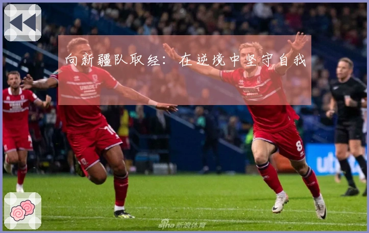 向新疆队取经：在逆境中坚守自我