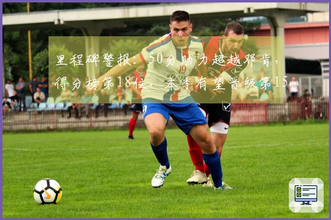 里程碑警报：50分助力超越邓肯，得分榜第18位，本季有望晋级第15位