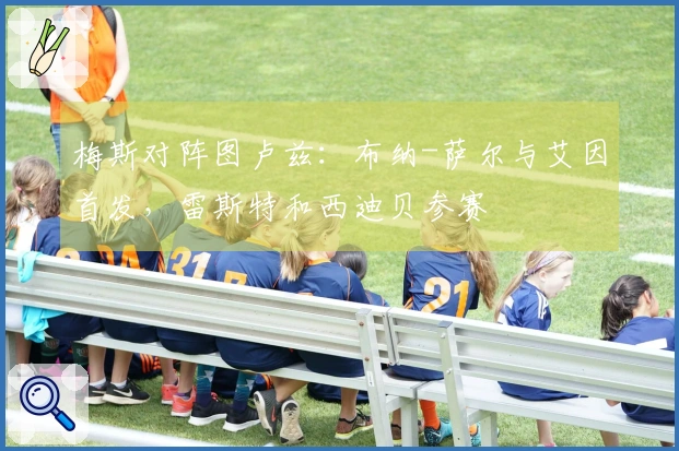 梅斯对阵图卢兹：布纳-萨尔与艾因首发，雷斯特和西迪贝参赛