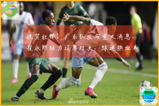 祝贺杜锋！广东队发布重大消息，崔永熙助力辽粤对决，球迷热血沸腾