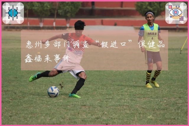 惠州多部门调查“假进口”保健品鑫福来事件